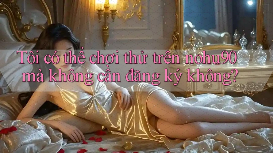 Tôi có thể chơi thử trên nohu90 mà không cần đăng ký không? Tôi có thể chơi thử trên nohu90 mà không cần đăng ký không?