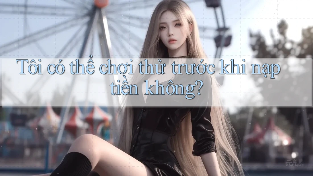 Tôi có thể chơi thử trước khi nạp tiền không? Tôi có thể chơi thử trước khi nạp tiền không?