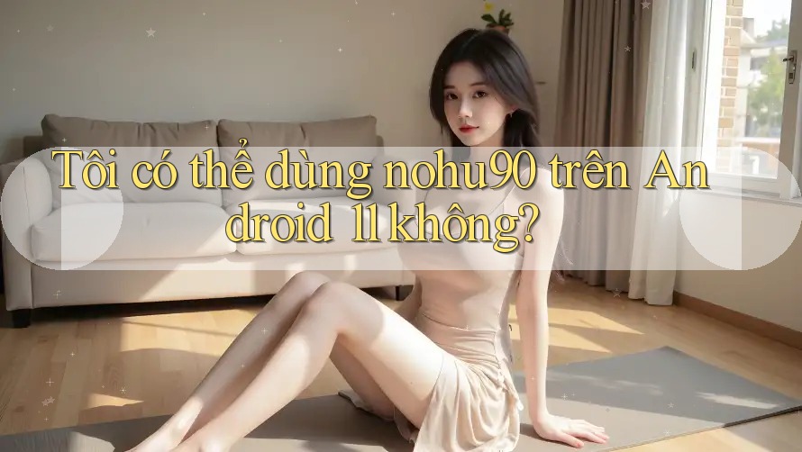 Tôi có thể dùng nohu90 trên Android 11 không? Tôi có thể dùng nohu90 trên Android 11 không?