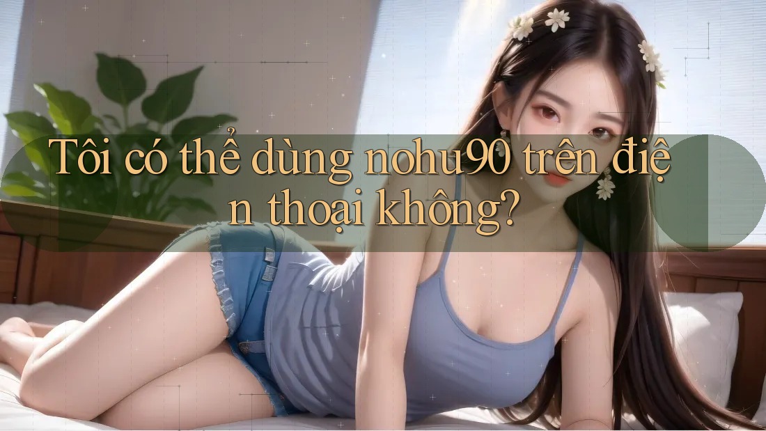 Tôi có thể dùng Nohu90 trên điện thoại không?
