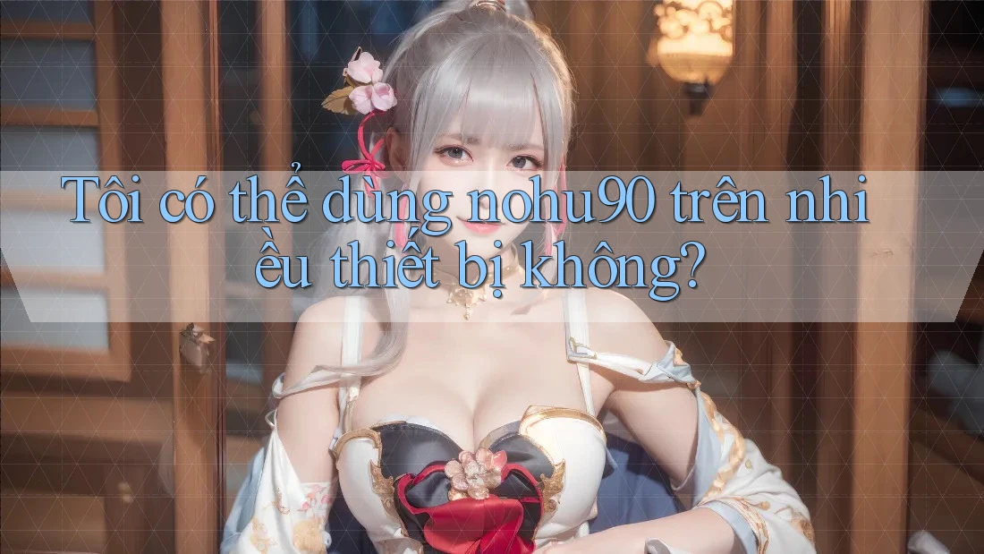 Tôi có thể dùng nohu90 trên nhiều thiết bị không? Tôi có thể dùng nohu90 trên nhiều thiết bị không?