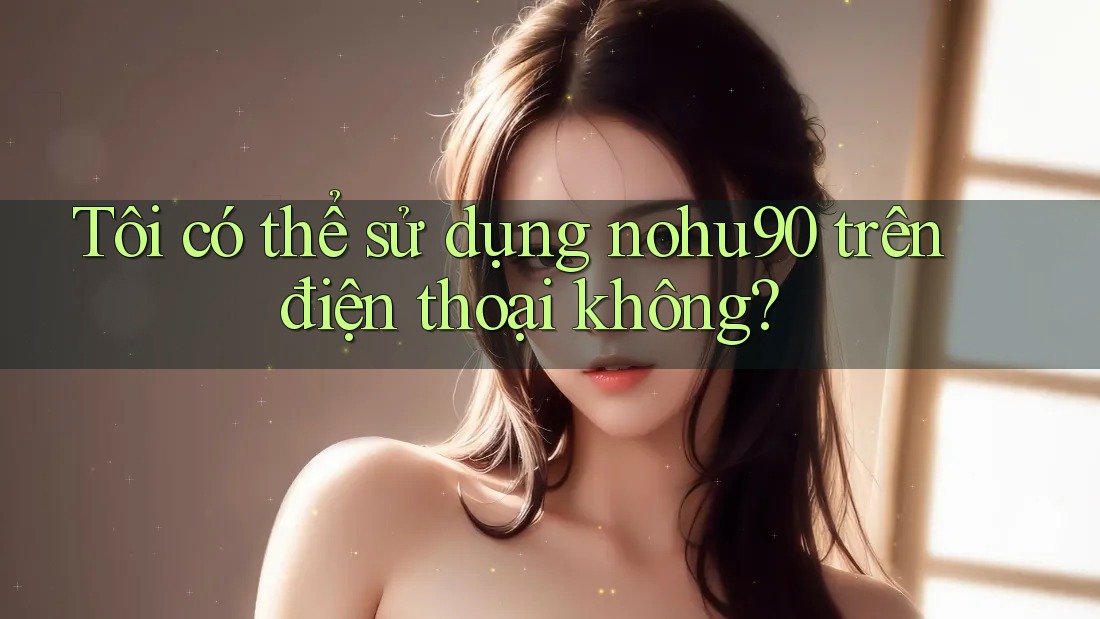 Tôi có thể sử dụng nohu90 trên điện thoại không? Tôi có thể sử dụng nohu90 trên điện thoại không?