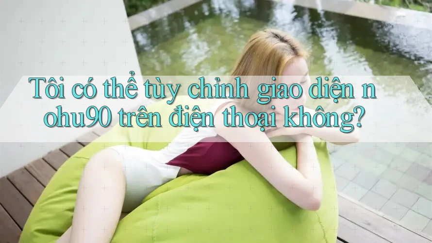 Tôi có thể tùy chỉnh giao diện nohu90 trên điện thoại không? Tôi có thể tùy chỉnh giao diện nohu90 trên điện thoại không?