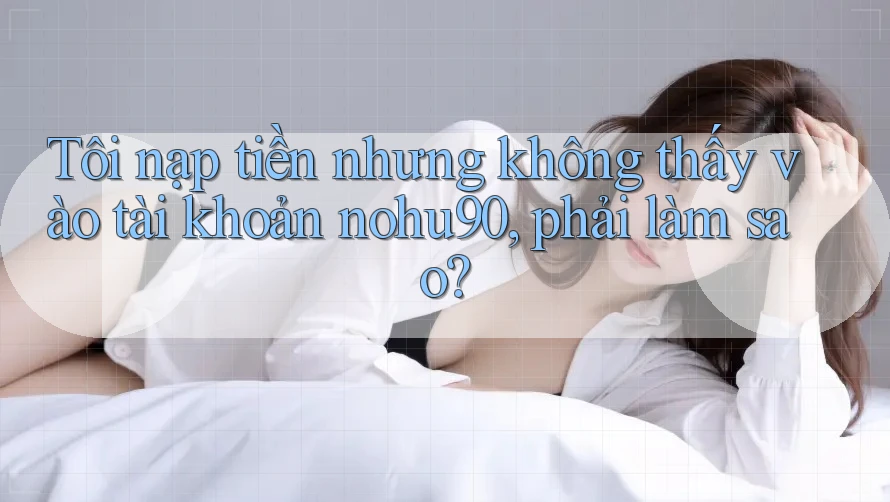 Tôi nạp tiền nhưng không thấy vào tài khoản nohu90, phải làm sao? Tôi nạp tiền nhưng không thấy vào tài khoản nohu90, phải làm sao?