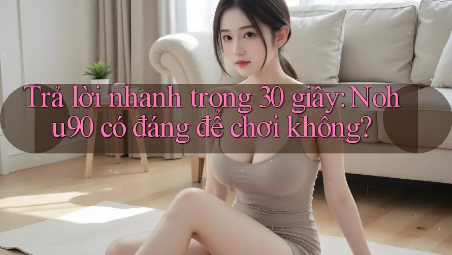 Trả lời nhanh trong 30 giây: Nohu90 có đáng để chơi không? Trả lời nhanh trong 30 giây: Nohu90 có đáng để chơi không?