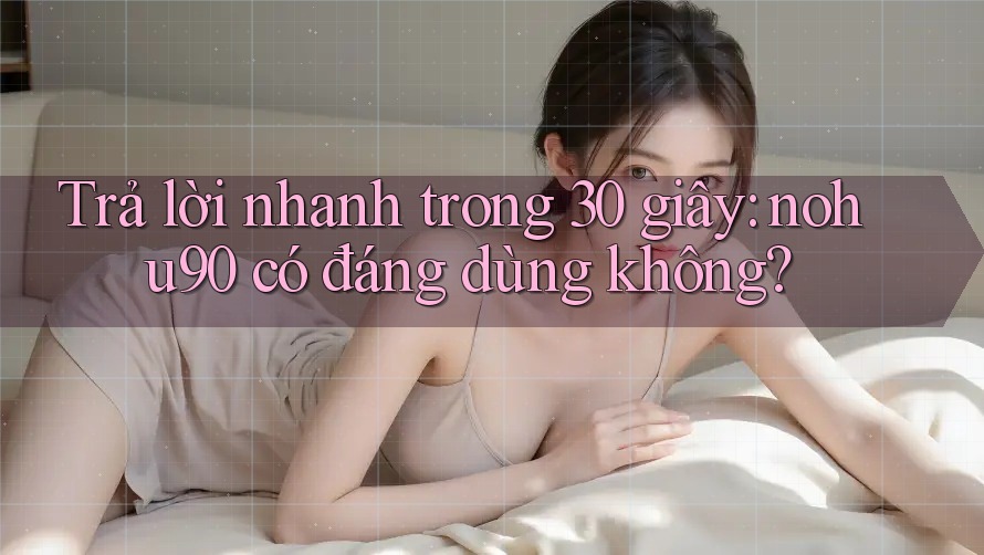 Trả lời nhanh trong 30 giây: nohu90 có đáng dùng không? Trả lời nhanh trong 30 giây: nohu90 có đáng dùng không?