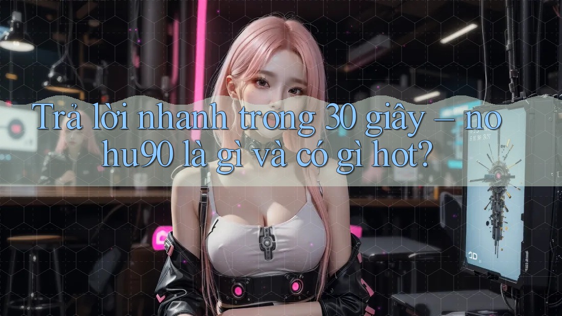 Trả lời nhanh trong 30 giây – nohu90 là gì và có gì hot? Trả lời nhanh trong 30 giây – nohu90 là gì và có gì hot?