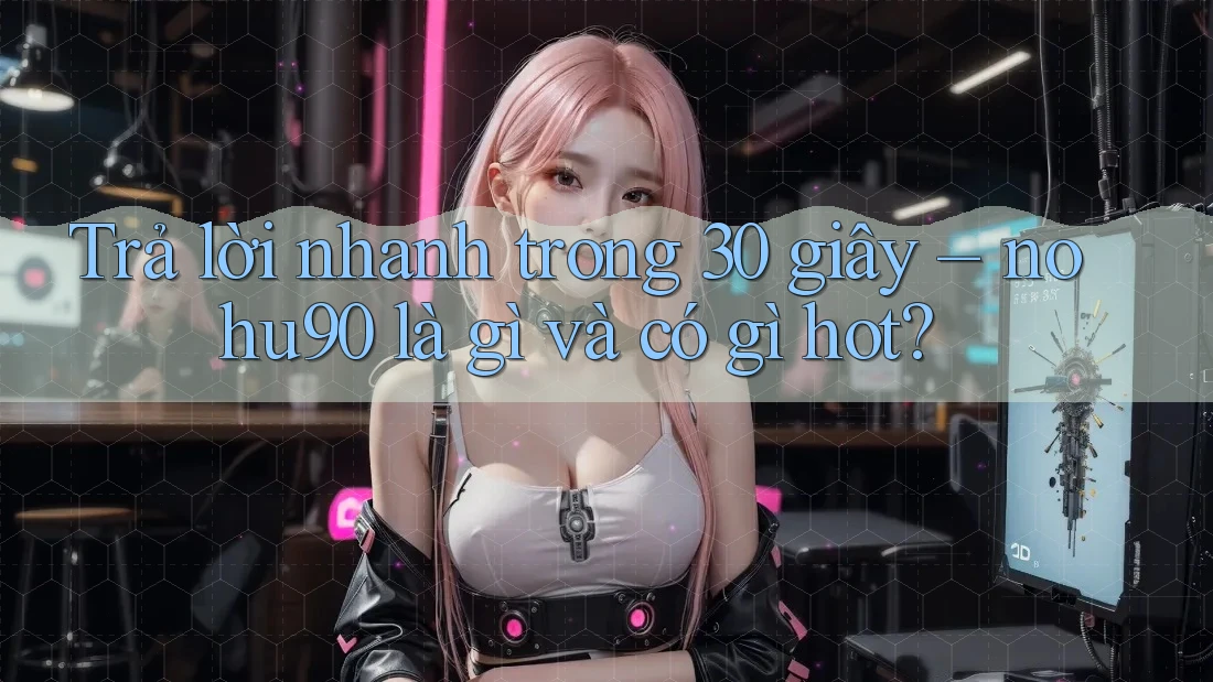 Trả lời nhanh trong 30 giây – nohu90 là gì và có gì hot?