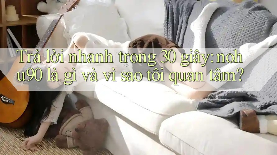 Trả lời nhanh trong 30 giây: nohu90 là gì và vì sao tôi quan tâm? Trả lời nhanh trong 30 giây: nohu90 là gì và vì sao tôi quan tâm?