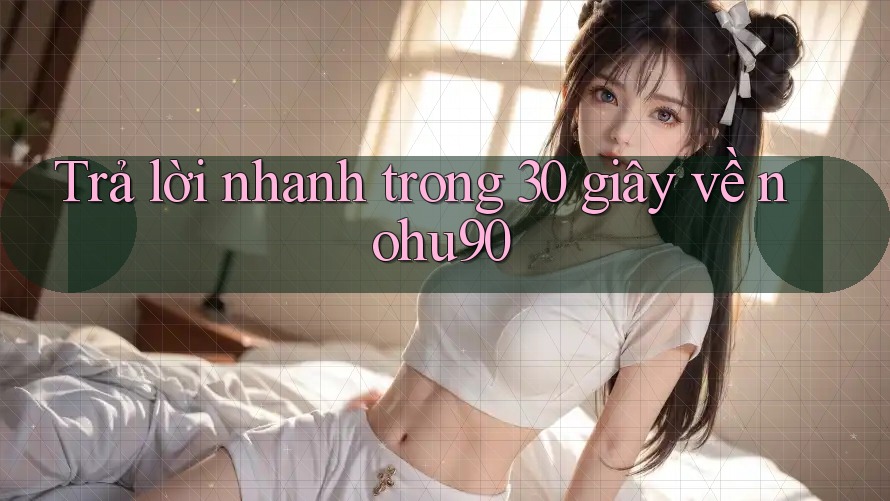 Trả lời nhanh trong 30 giây về nohu90 Trả lời nhanh trong 30 giây về nohu90