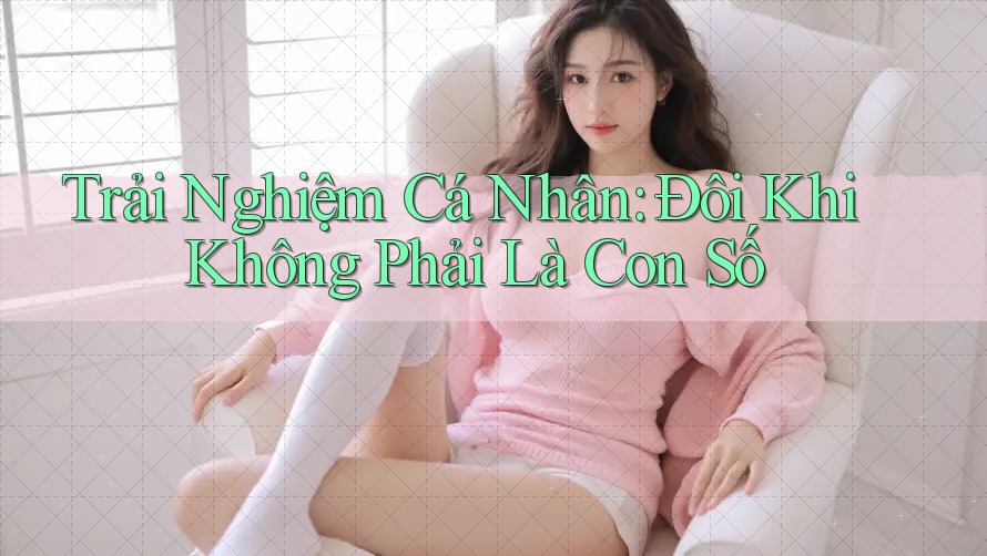 Trải Nghiệm Cá Nhân: Đôi Khi Không Phải Là Con Số Trải Nghiệm Cá Nhân: Đôi Khi Không Phải Là Con Số