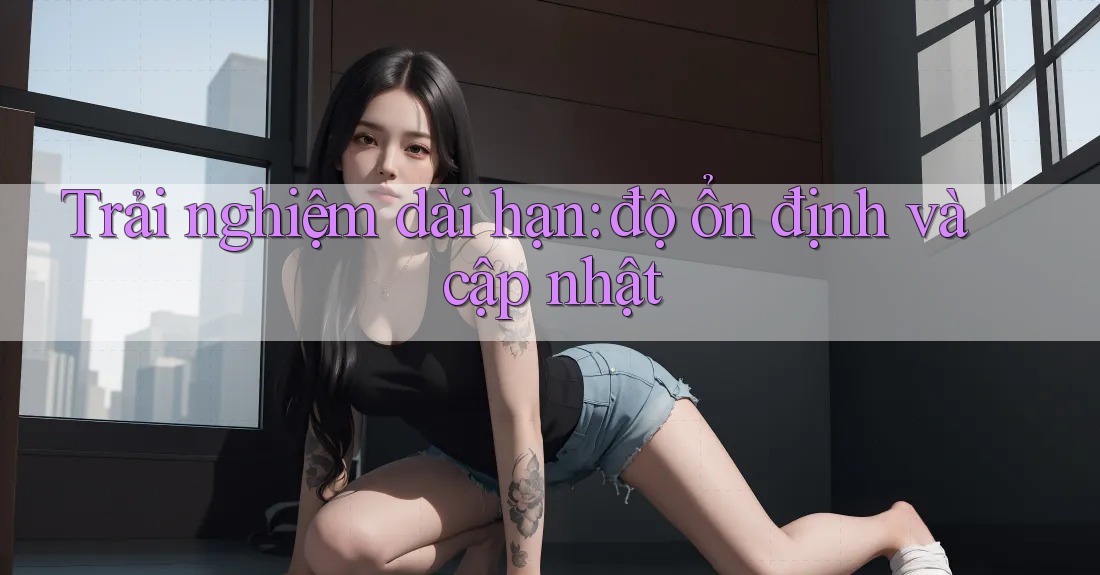 Trải nghiệm dài hạn: độ ổn định và cập nhật Trải nghiệm dài hạn: độ ổn định và cập nhật