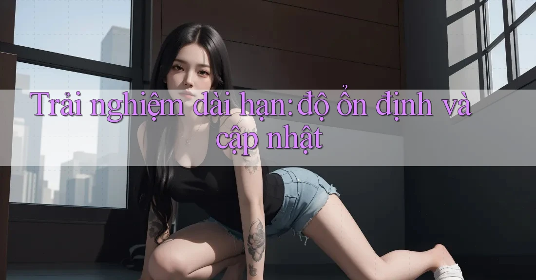 Trải nghiệm dài hạn: độ ổn định và cập nhật Trải nghiệm dài hạn: độ ổn định và cập nhật
