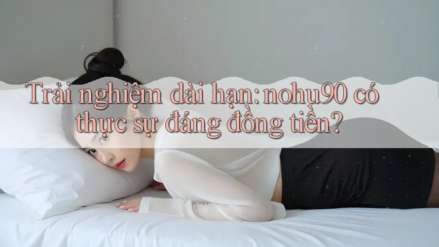 Trải nghiệm dài hạn: nohu90 có thực sự đáng đồng tiền? Trải nghiệm dài hạn: nohu90 có thực sự đáng đồng tiền?