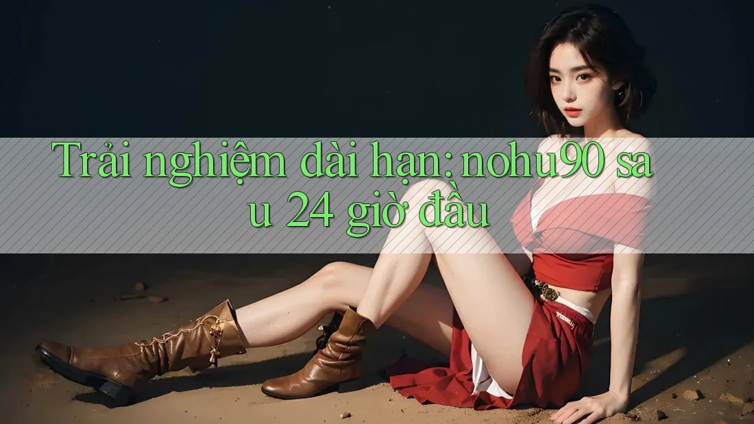 Trải nghiệm dài hạn: nohu90 sau 24 giờ đầu Trải nghiệm dài hạn: nohu90 sau 24 giờ đầu