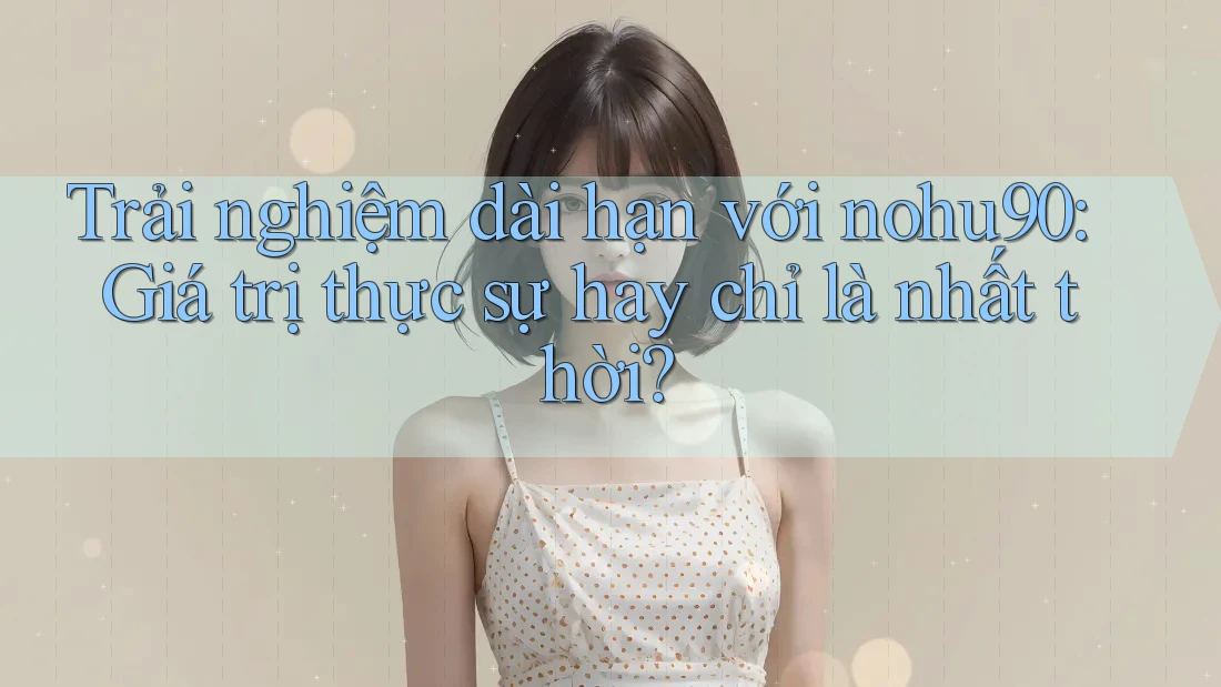 Trải nghiệm dài hạn với nohu90: Giá trị thực sự hay chỉ là nhất thời? Trải nghiệm dài hạn với nohu90: Giá trị thực sự hay chỉ là nhất thời?