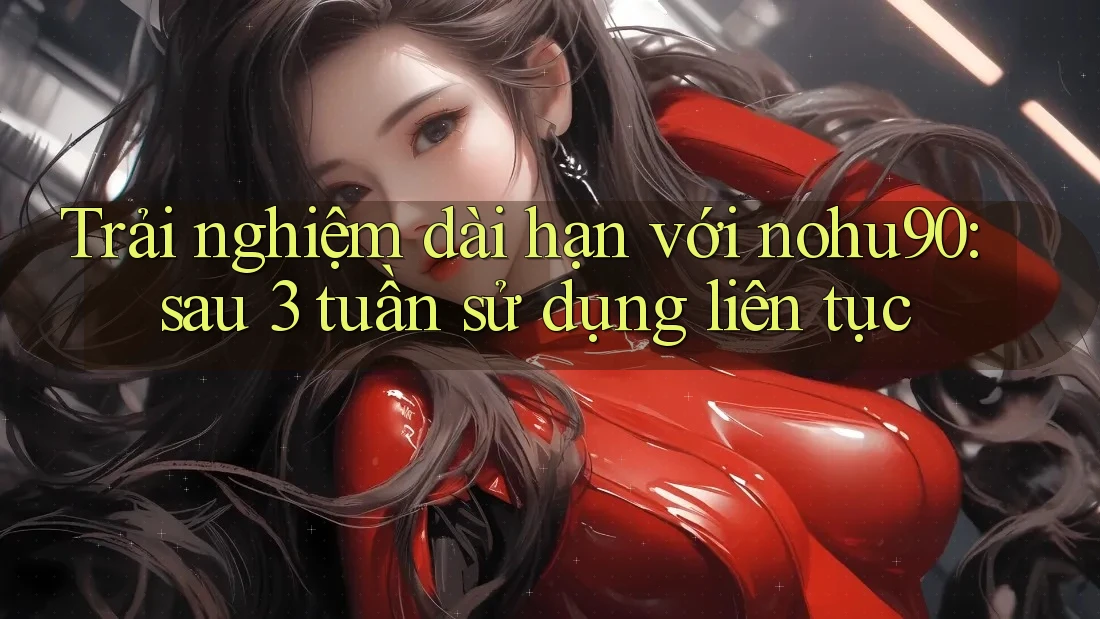 Trải nghiệm dài hạn với nohu90: sau 3 tuần sử dụng liên tục Trải nghiệm dài hạn với nohu90: sau 3 tuần sử dụng liên tục