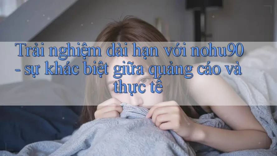 Trải nghiệm dài hạn với nohu90 - sự khác biệt giữa quảng cáo và thực tế Trải nghiệm dài hạn với nohu90 - sự khác biệt giữa quảng cáo và thực tế