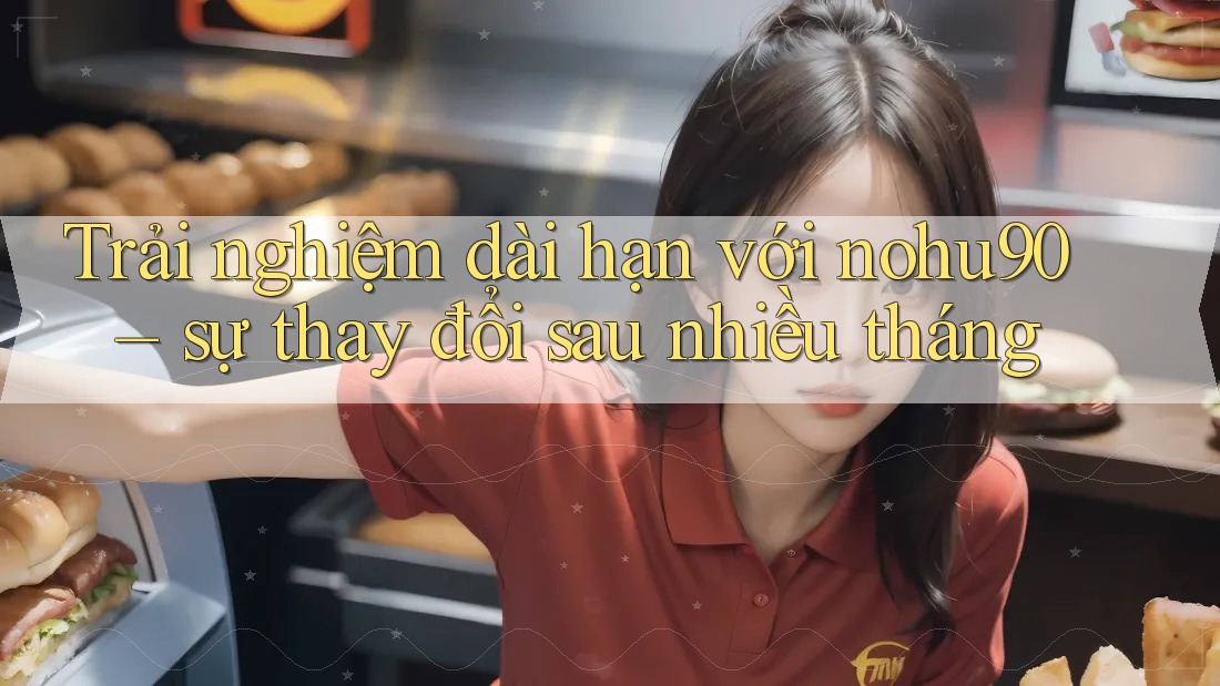 Trải nghiệm dài hạn với nohu90 – sự thay đổi sau nhiều tháng Trải nghiệm dài hạn với nohu90 – sự thay đổi sau nhiều tháng