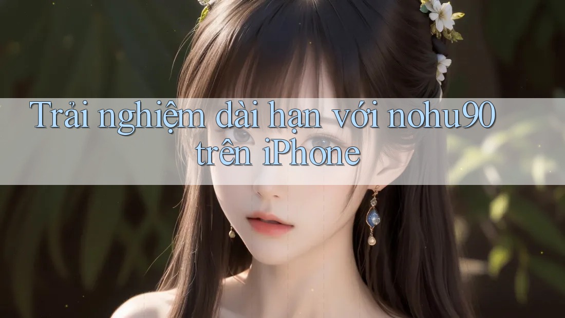 Trải nghiệm dài hạn với nohu90 trên iPhone Trải nghiệm dài hạn với nohu90 trên iPhone