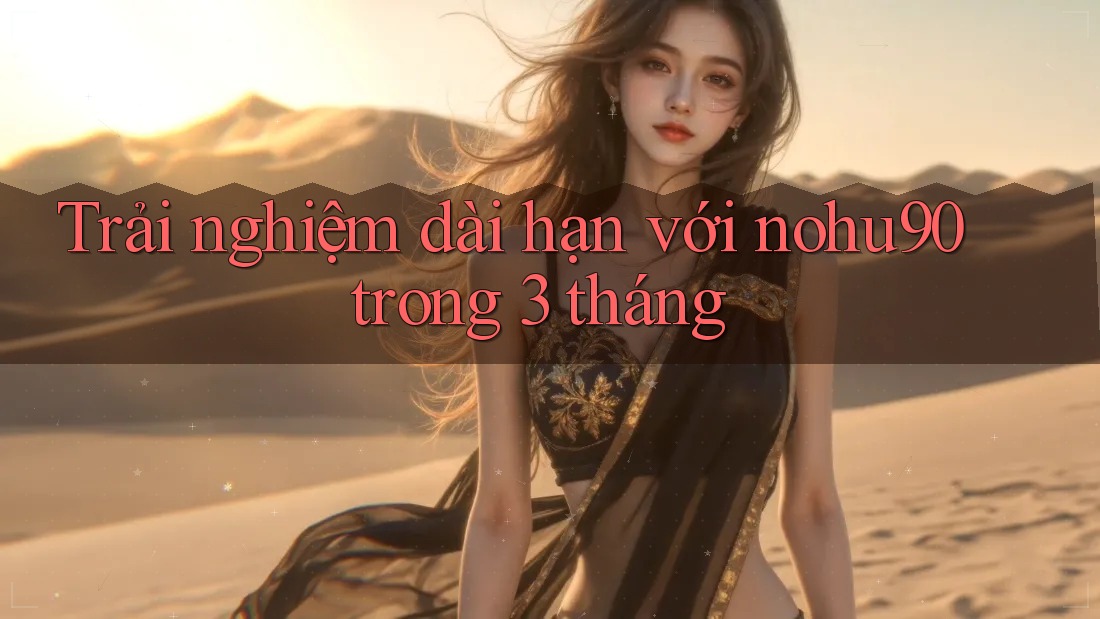Trải nghiệm dài hạn với nohu90 trong 3 tháng Trải nghiệm dài hạn với nohu90 trong 3 tháng