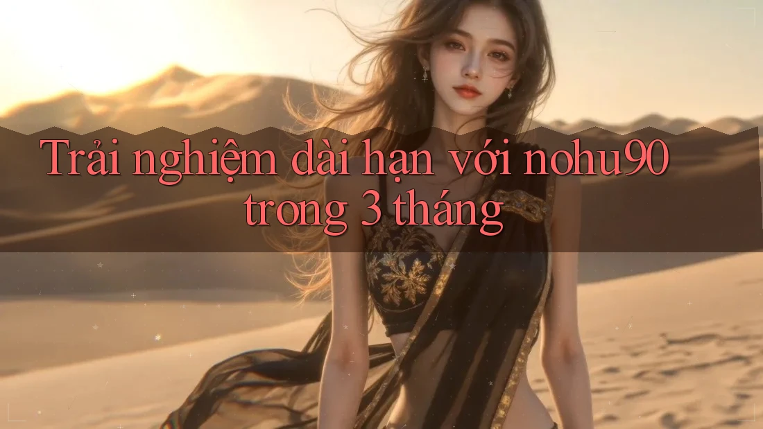 Trải nghiệm dài hạn với nohu90 trong 3 tháng Trải nghiệm dài hạn với nohu90 trong 3 tháng