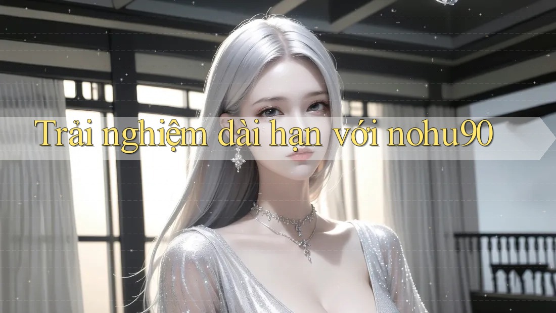 Trải nghiệm dài hạn với nohu90 Trải nghiệm dài hạn với nohu90