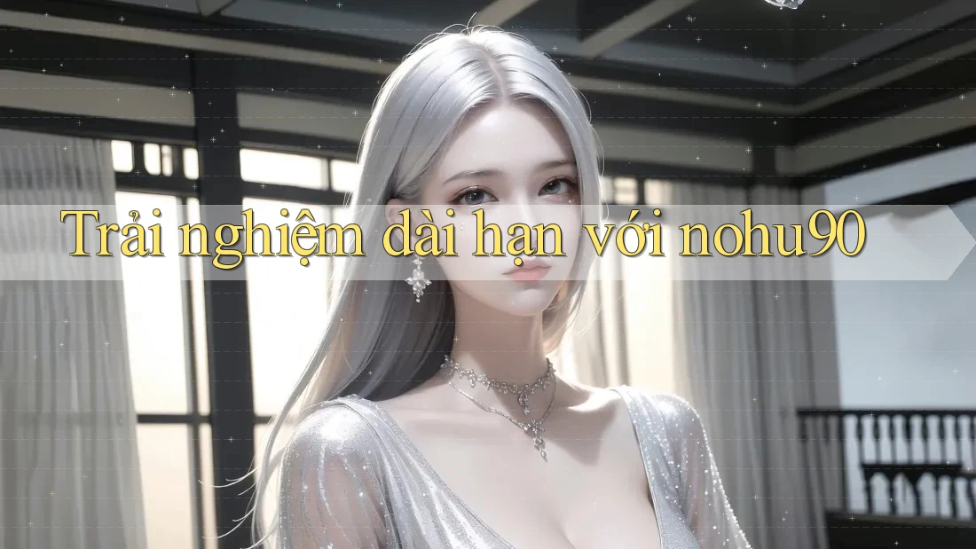 Trải nghiệm dài hạn với nohu90 Trải nghiệm dài hạn với nohu90