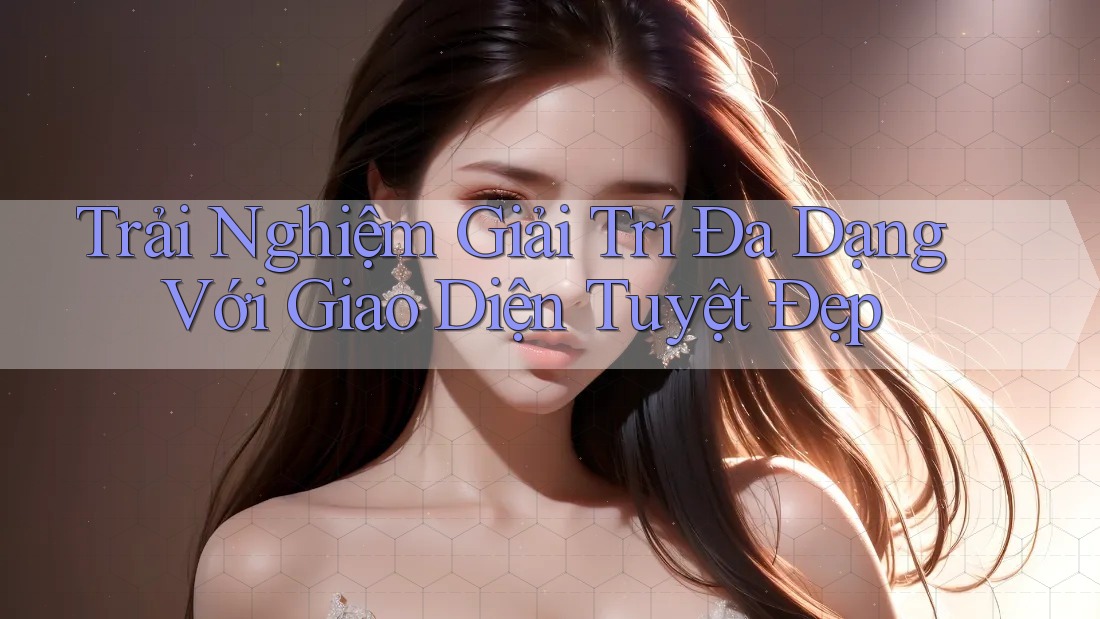 Trải Nghiệm Giải Trí Đa Dạng Với Giao Diện Tuyệt Đẹp Trải Nghiệm Giải Trí Đa Dạng Với Giao Diện Tuyệt Đẹp