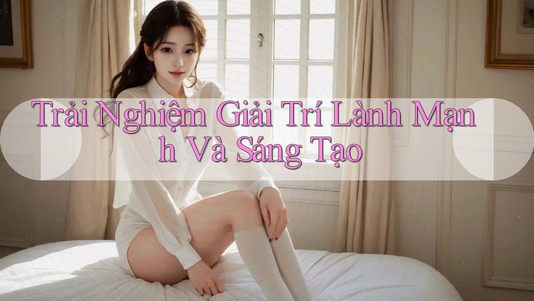 Trải Nghiệm Giải Trí Lành Mạnh Và Sáng Tạo Trải Nghiệm Giải Trí Lành Mạnh Và Sáng Tạo