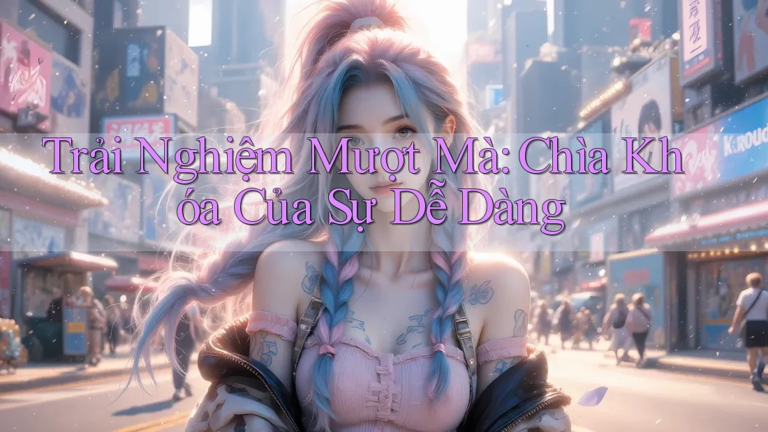 Trải Nghiệm Mượt Mà: Chìa Khóa Của Sự Dễ Dàng Trải Nghiệm Mượt Mà: Chìa Khóa Của Sự Dễ Dàng