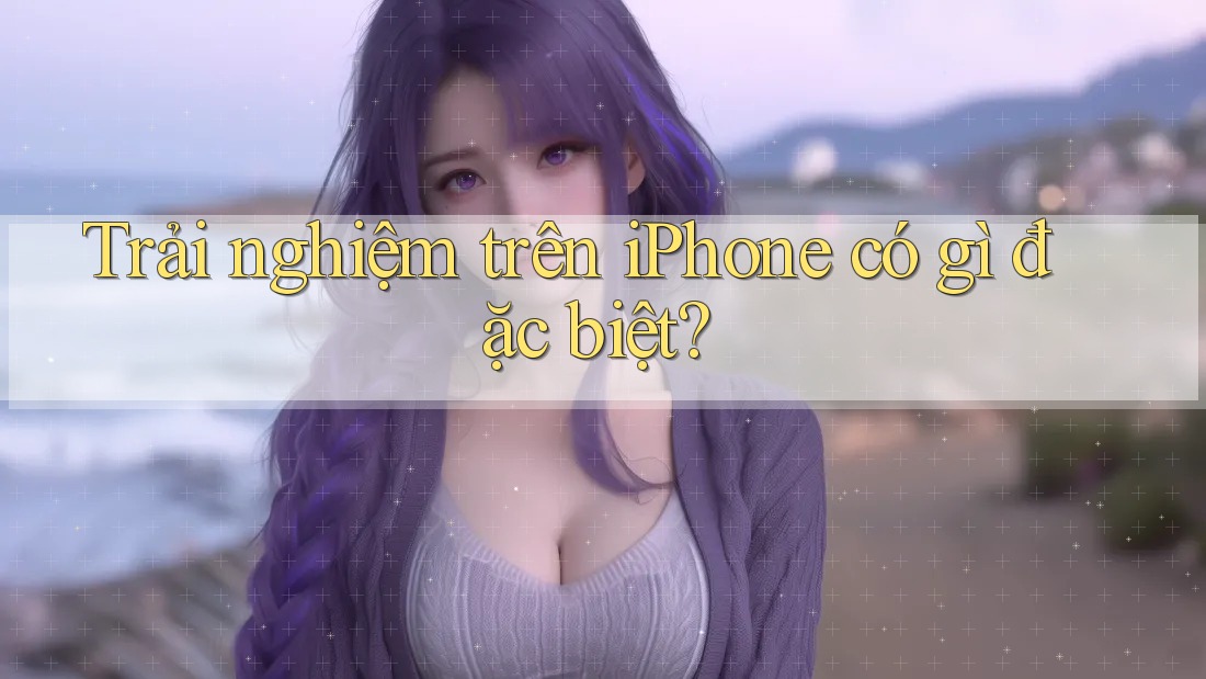 Trải nghiệm trên iPhone có gì đặc biệt? Trải nghiệm trên iPhone có gì đặc biệt?