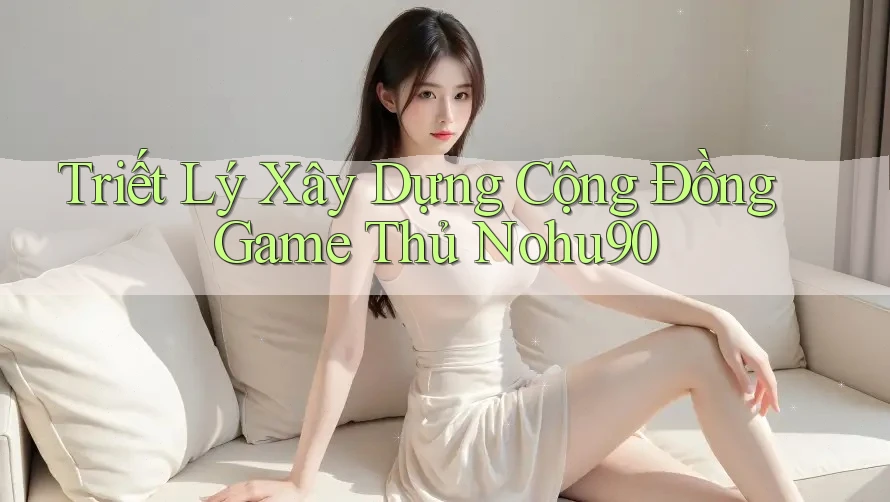 Triết Lý Xây Dựng Cộng Đồng Game Thủ Nohu90 Triết Lý Xây Dựng Cộng Đồng Game Thủ Nohu90