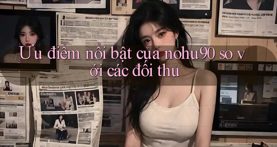 Ưu điểm nổi bật của nohu90 so với các đối thủ Ưu điểm nổi bật của nohu90 so với các đối thủ