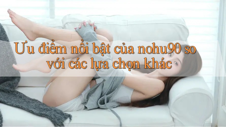 Ưu điểm nổi bật của nohu90 so với các lựa chọn khác Ưu điểm nổi bật của nohu90 so với các lựa chọn khác