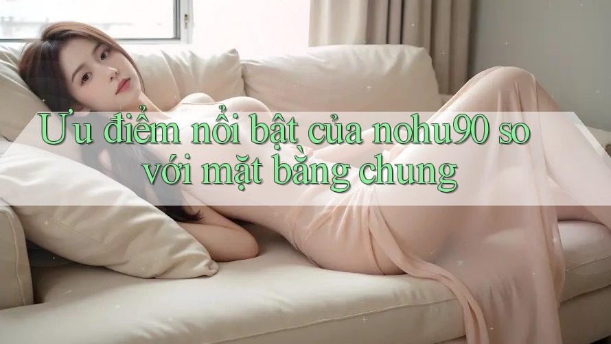 Ưu điểm nổi bật của nohu90 so với mặt bằng chung Ưu điểm nổi bật của nohu90 so với mặt bằng chung