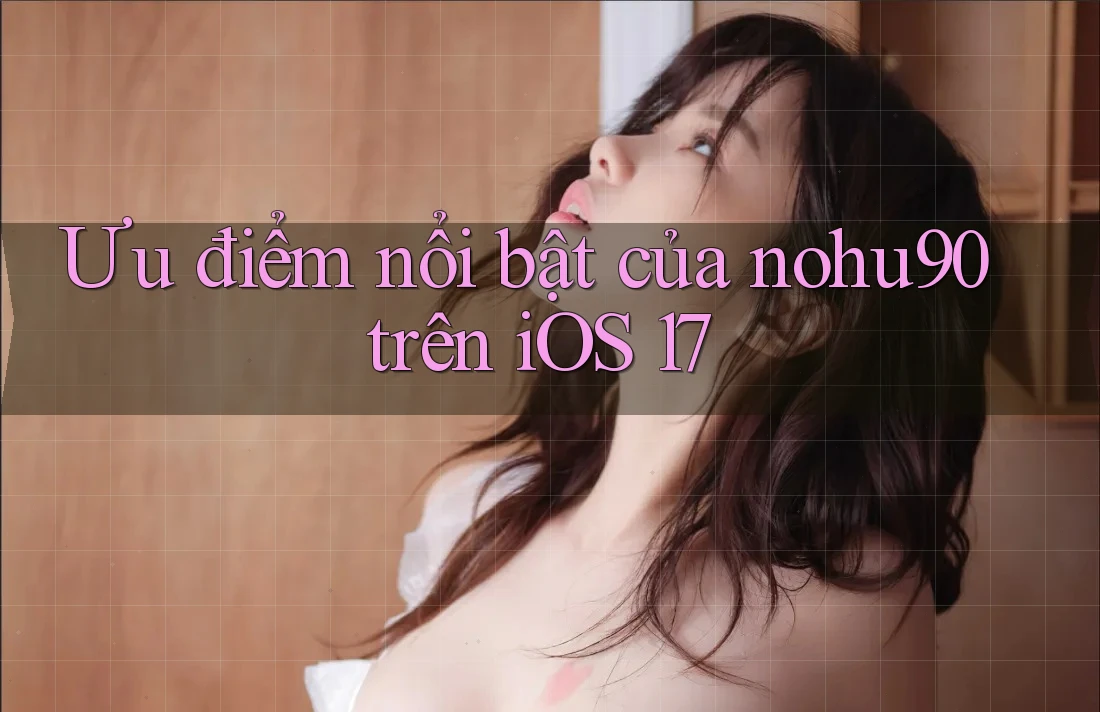 Ưu điểm nổi bật của nohu90 trên iOS 17 Ưu điểm nổi bật của nohu90 trên iOS 17