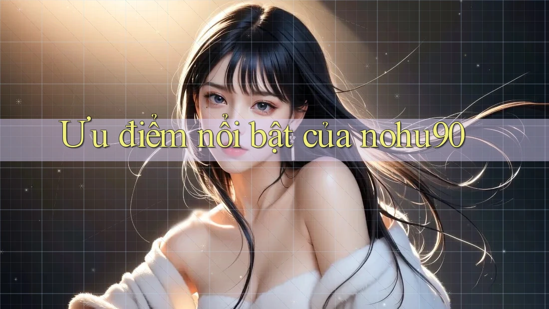 Ưu điểm nổi bật của nohu90 Ưu điểm nổi bật của nohu90
