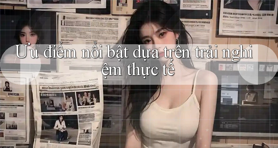 Ưu điểm nổi bật dựa trên trải nghiệm thực tế Ưu điểm nổi bật dựa trên trải nghiệm thực tế