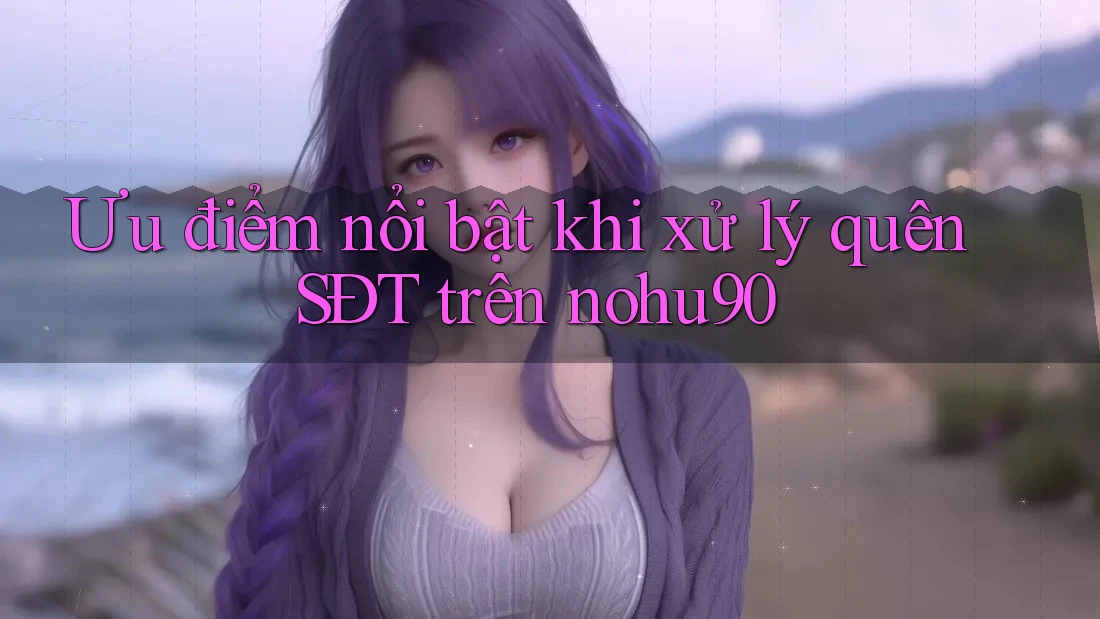Ưu điểm nổi bật khi xử lý quên SĐT trên nohu90 Ưu điểm nổi bật khi xử lý quên SĐT trên nohu90