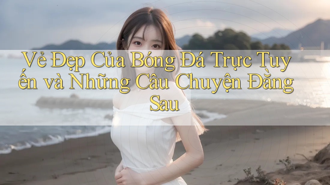 Vẻ Đẹp Của Bóng Đá Trực Tuyến và Những Câu Chuyện Đằng Sau Vẻ Đẹp Của Bóng Đá Trực Tuyến và Những Câu Chuyện Đằng Sau
