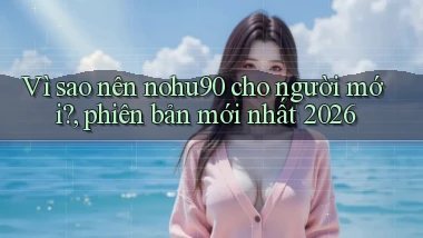 Vì sao nên nohu90 cho người mới, phiên bản mới nhất 2026