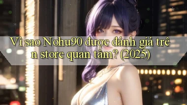 Vì sao Nohu90 được đánh giá trên store quan tâm (2025)