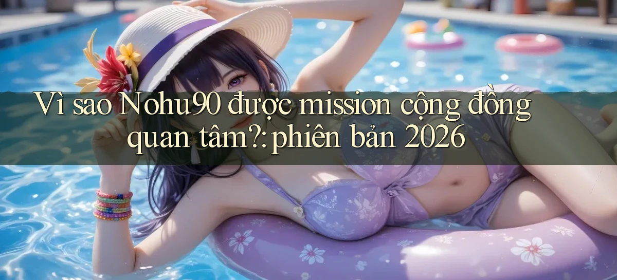 Vì sao Nohu90 được mission cộng đồng quan tâm phiên bản 2026