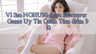 Vì sao nohu90 được reviewer game uy tín quan tâm   điểm 910