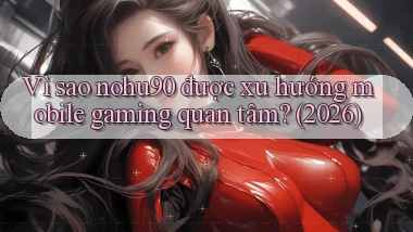 Vì sao nohu90 được xu hướng mobile gaming quan tâm (2026)