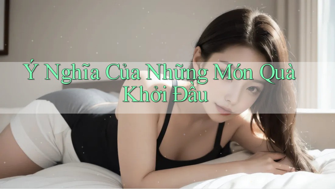 Ý Nghĩa Của Những Món Quà Khởi Đầu Ý Nghĩa Của Những Món Quà Khởi Đầu