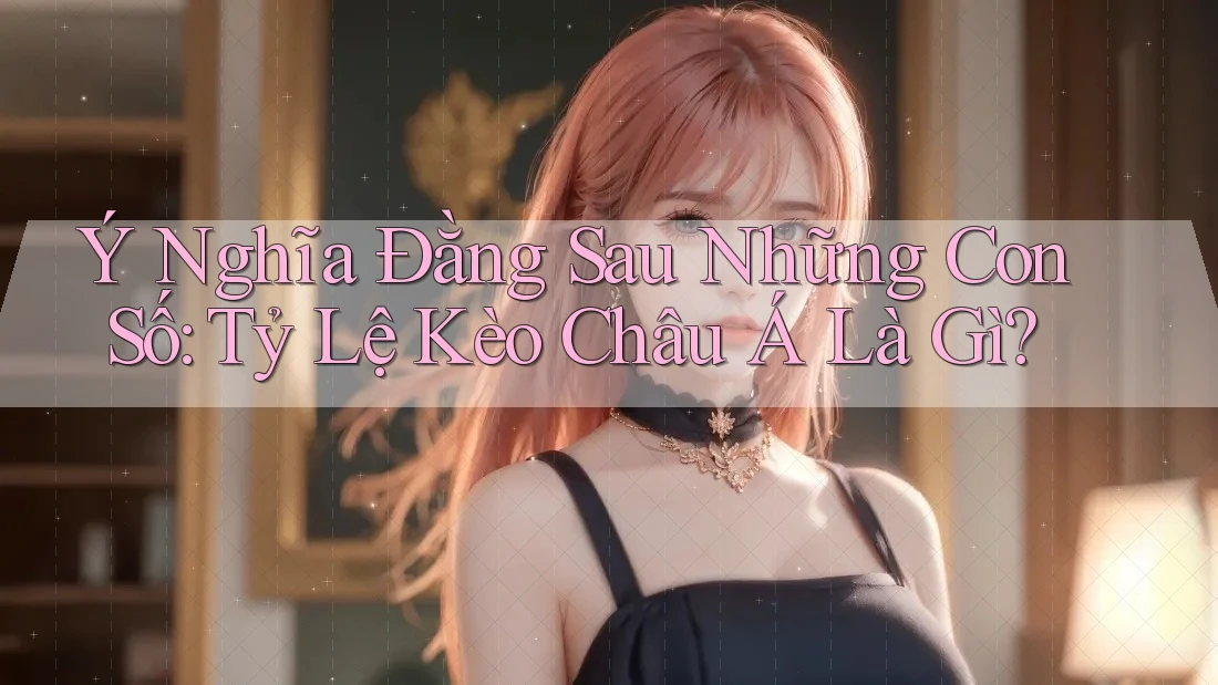Ý Nghĩa Đằng Sau Những Con Số: Tỷ Lệ Kèo Châu Á Là Gì? Ý Nghĩa Đằng Sau Những Con Số: Tỷ Lệ Kèo Châu Á Là Gì?